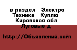  в раздел : Электро-Техника » Куплю . Кировская обл.,Луговые д.